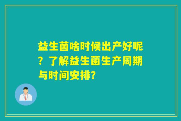 益生菌啥时候出产好呢？了解益生菌生产周期与时间安排？