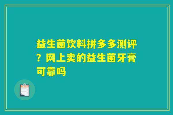 益生菌饮料拼多多测评？网上卖的益生菌牙膏可靠吗