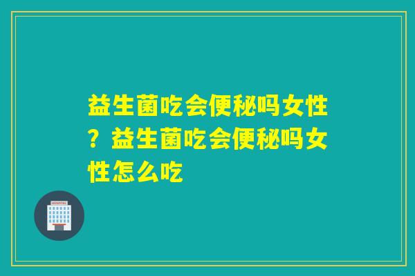 益生菌吃会便秘吗女性？益生菌吃会便秘吗女性怎么吃