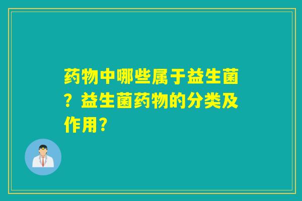 药物中哪些属于益生菌？益生菌药物的分类及作用？