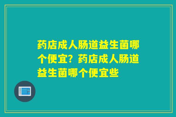 药店成人肠道益生菌哪个便宜？药店成人肠道益生菌哪个便宜些