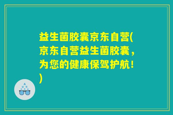 益生菌胶囊京东自营(京东自营益生菌胶囊,为您的健康保驾护航!) 益生菌胶囊京东自营(京东自营益生菌胶囊,为您的健康保驾护航!)