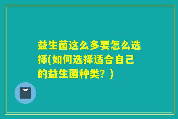 益生菌这么多要怎么选择(如何选择适合自己的益生菌种类？)