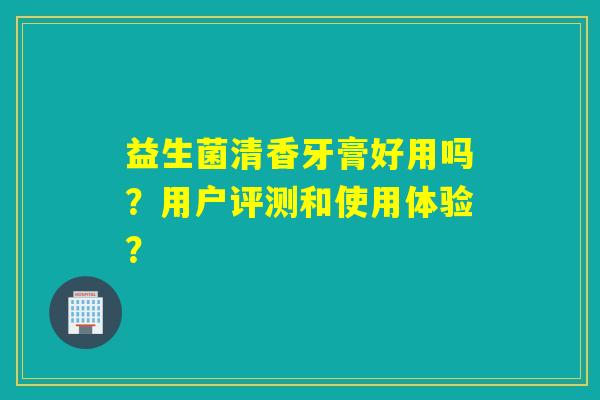 益生菌清香牙膏好用吗？用户评测和使用体验？
