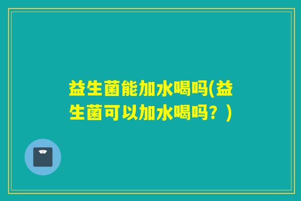 益生菌能加水喝吗(益生菌可以加水喝吗？)