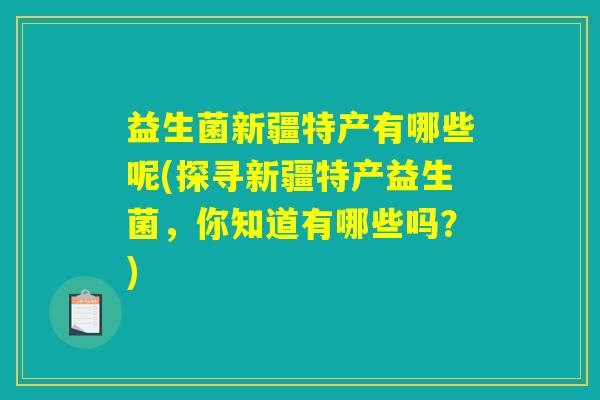 益生菌新疆特产有哪些呢(探寻新疆特产益生菌,你知道有哪些吗?) 益生菌新疆特产有哪些呢(探寻新疆特产益生菌,你知道有哪些吗?)