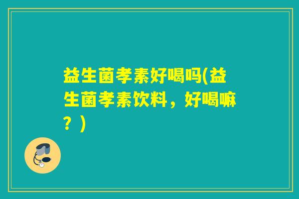 益生菌孝素好喝吗(益生菌孝素饮料，好喝嘛？)