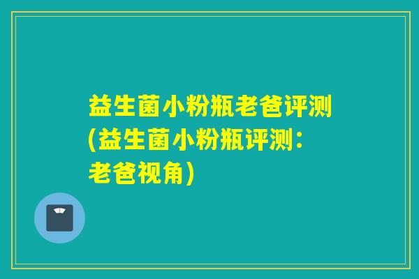 益生菌小粉瓶老爸评测(益生菌小粉瓶评测：老爸视角)
