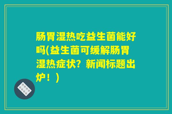 肠胃湿热吃益生菌能好吗(益生菌可缓解肠胃湿热症状?新闻标题出炉!) 肠胃湿热吃益生菌能好吗(益生菌可缓解肠胃湿热症状?新闻标题出炉!)