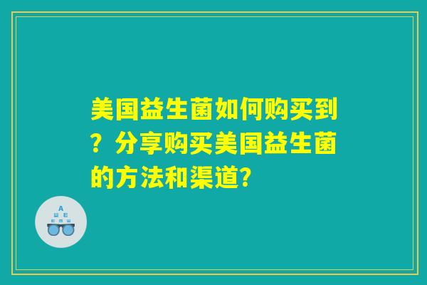美国益生菌如何购买到?分享购买美国益生菌的方法和渠道? 美国益生菌如何购买到?分享购买美国益生菌的方法和渠道?
