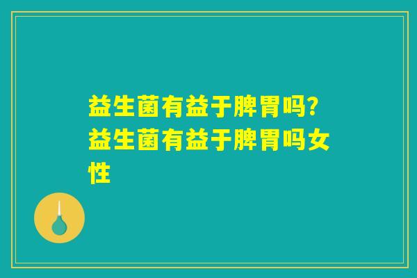 益生菌有益于脾胃吗？益生菌有益于脾胃吗女性