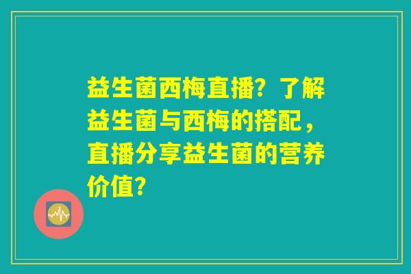 益生菌西梅直播？了解益生菌与西梅的搭配，直播分享益生菌的营养价值？