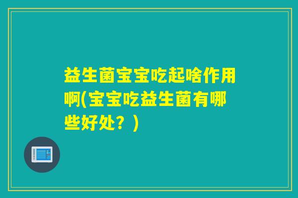 益生菌宝宝吃起啥作用啊(宝宝吃益生菌有哪些好处？)