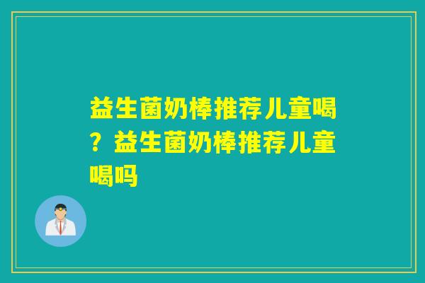 益生菌奶棒推荐儿童喝？益生菌奶棒推荐儿童喝吗