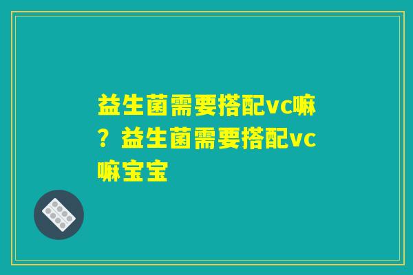 益生菌需要搭配vc嘛?益生菌需要搭配vc嘛宝宝 益生菌需要搭配vc嘛?益生菌需要搭配vc嘛宝宝