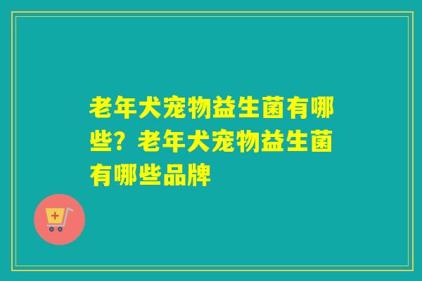 老年犬宠物益生菌有哪些?老年犬宠物益生菌有哪些品牌 老年犬宠物益生菌有哪些?老年犬宠物益生菌有哪些品牌