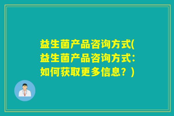 益生菌产品咨询方式(益生菌产品咨询方式：如何获取更多信息？)