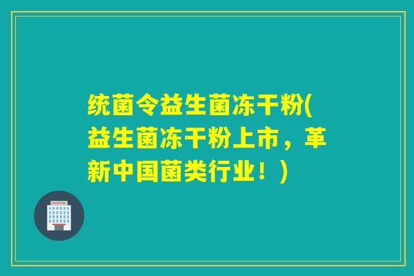 统菌令益生菌冻干粉(益生菌冻干粉上市，革新中国菌类行业！)