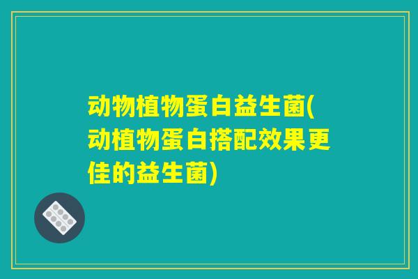 动物植物蛋白益生菌(动植物蛋白搭配效果更佳的益生菌)