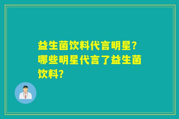 益生菌饮料代言明星？哪些明星代言了益生菌饮料？