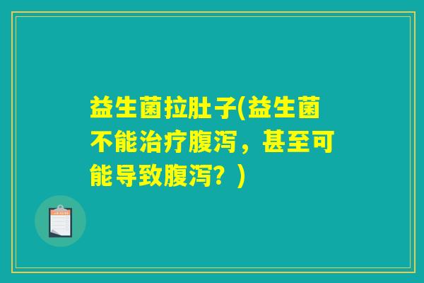 益生菌拉肚子(益生菌不能治疗腹泻，甚至可能导致腹泻？)