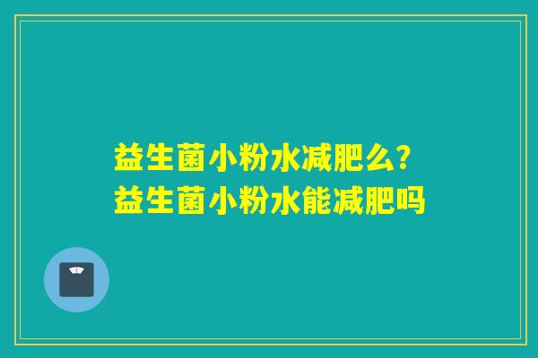 益生菌小粉水减肥么？益生菌小粉水能减肥吗