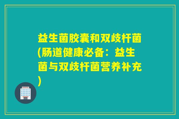 益生菌胶囊和双歧杆菌(肠道健康必备：益生菌与双歧杆菌营养补充)