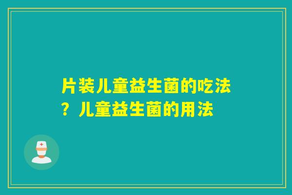 片装儿童益生菌的吃法？儿童益生菌的用法