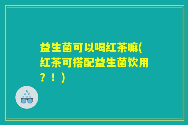益生菌可以喝红茶嘛(红茶可搭配益生菌饮用？！)