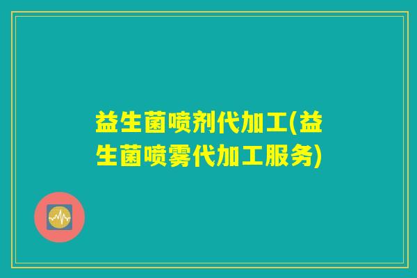 益生菌喷剂代加工(益生菌喷雾代加工服务) 益生菌喷剂代加工(益生菌喷雾代加工服务)