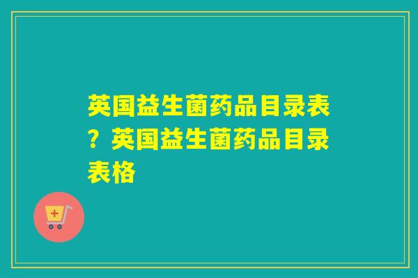 英国益生菌药品目录表？英国益生菌药品目录表格