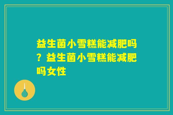 益生菌小雪糕能减肥吗？益生菌小雪糕能减肥吗女性