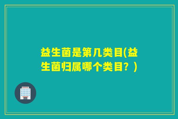 益生菌是第几类目(益生菌归属哪个类目？)