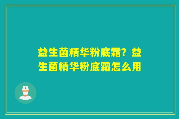 益生菌精华粉底霜？益生菌精华粉底霜怎么用