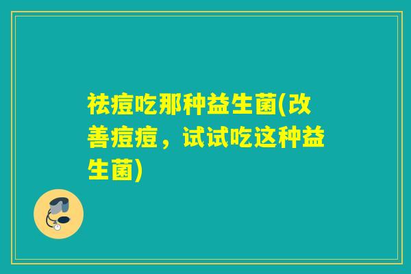 祛痘吃那种益生菌(改善痘痘，试试吃这种益生菌)
