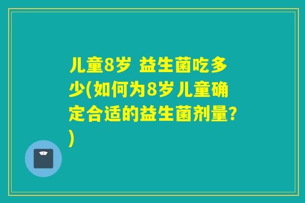 儿童8岁 益生菌吃多少(如何为8岁儿童确定合适的益生菌剂量？)