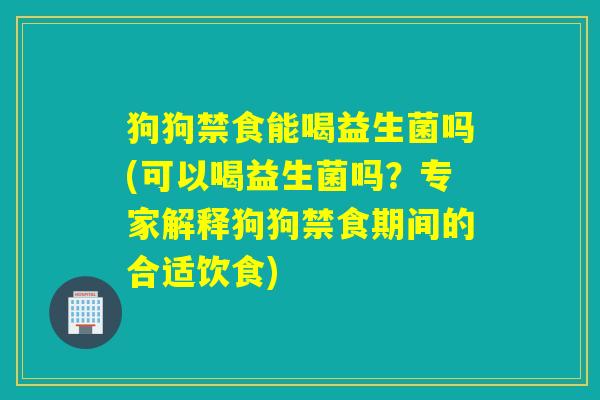 狗狗禁食能喝益生菌吗(可以喝益生菌吗？专家解释狗狗禁食期间的合适饮食)