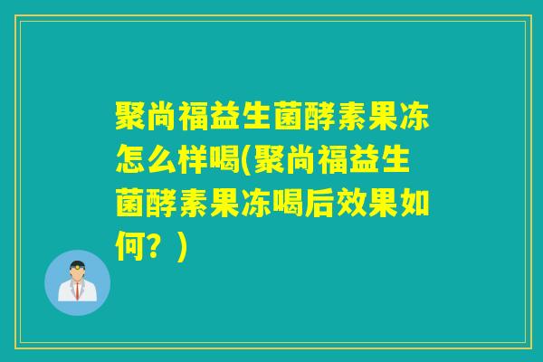聚尚福益生菌酵素果冻怎么样喝(聚尚福益生菌酵素果冻喝后效果如何？)