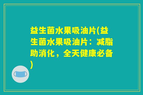 益生菌水果吸油片(益生菌水果吸油片：减脂助消化，全天健康必备)