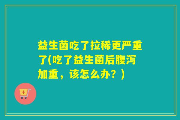益生菌吃了拉稀更严重了(吃了益生菌后腹泻加重，该怎么办？)