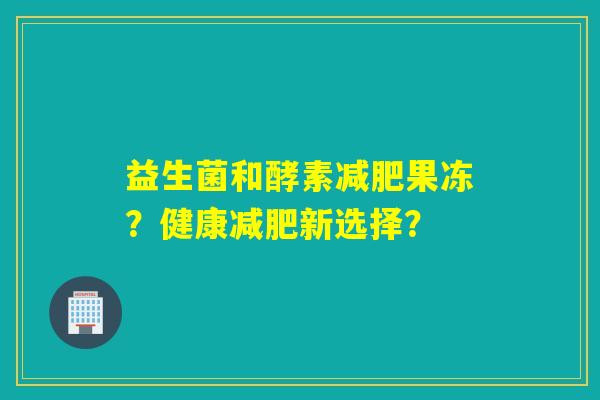 益生菌和酵素减肥果冻？健康减肥新选择？