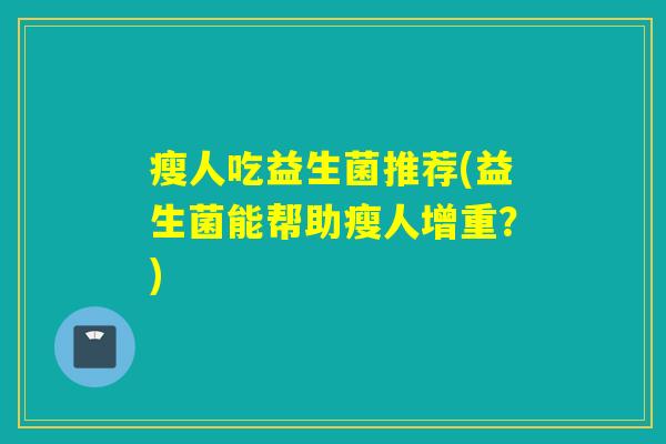 瘦人吃益生菌推荐(益生菌能帮助瘦人增重?) 瘦人吃益生菌推荐(益生菌能帮助瘦人增重?)