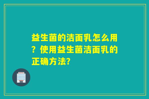 益生菌的洁面乳怎么用？使用益生菌洁面乳的正确方法？