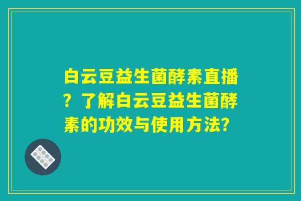白云豆益生菌酵素直播？了解白云豆益生菌酵素的功效与使用方法？