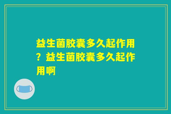 益生菌胶囊多久起作用？益生菌胶囊多久起作用啊