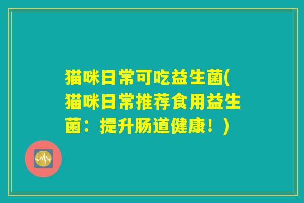 猫咪日常可吃益生菌(猫咪日常推荐食用益生菌：提升肠道健康！)