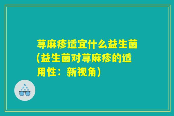 荨麻疹适宜什么益生菌(益生菌对荨麻疹的适用性：新视角)