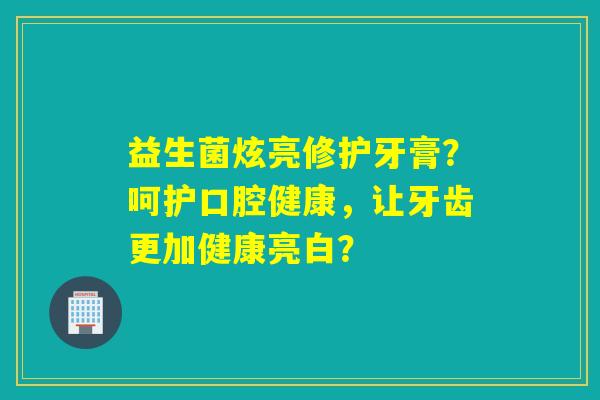 益生菌炫亮修护牙膏？呵护口腔健康，让牙齿更加健康亮白？