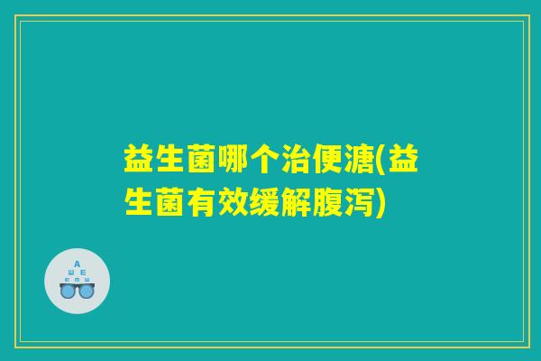 益生菌哪个治便溏(益生菌有效缓解腹泻)
