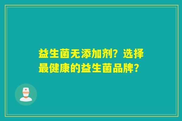 益生菌无添加剂？选择最健康的益生菌品牌？